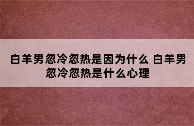 白羊男忽冷忽热是因为什么 白羊男忽冷忽热是什么心理